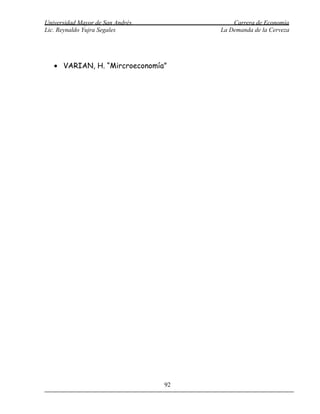 Universidad Mayor de San Andrés            Carrera de Economía
Lic. Reynaldo Yujra Segales            La Demanda de la Cerveza




   • VARIAN, H. “Mircroeconomía”




                                  92
 