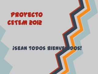 Proyecto
CETEM 2012


 ¡Sean todos bienvenidos!
 