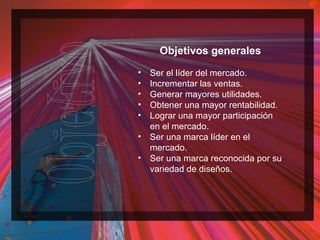 Objetivos generales Ser el líder del mercado. Incrementar las ventas. Generar mayores utilidades. Obtener una mayor rentabilidad. Lograr una mayor participación en el mercado. Ser una marca líder en el mercado. Ser una marca reconocida por su variedad de diseños. 