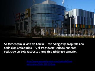 Se fomentará la vida de barrio —con colegios y hospitales en
todos los vecindarios— y el transporte rodado quedará
reducido un 90% respecto a una ciudad de ese tamaño.
http://www.gemseducation.com/uploads/hom
eanimation/slide-211-454.jpg

 