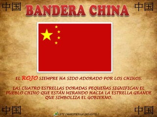 EL ROJO SIEMPRE HA SIDO ADORADO POR LOS CHINOS.
LAS CUATRO ESTRELLAS DORADAS PEQUEÑAS SIGNIFICAN EL
PUEBLO CHINO QUE ESTÁN MIRANDO HACIA LA ESTRELLA GRANDE
QUE SIMBOLIZA EL GOBIERNO.
 