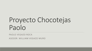 Proyecto Chocotejas
Paolo
PAOLO VEGAZO ROCA
ASESOR: WILLIAM VEGAZO MURO
 