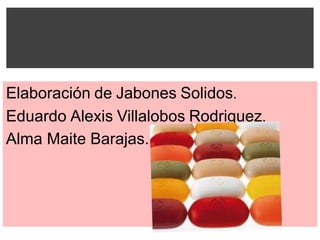 Elaboración de Jabones Solidos.
Eduardo Alexis Villalobos Rodriguez.
Alma Maite Barajas.
 