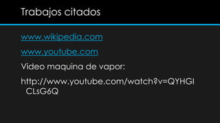 Trabajos citados

www.wikipedia.com
www.youtube.com
Video maquina de vapor:
http://www.youtube.com/watch?v=QYHGI
 CLsG6Q
 