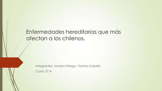 Enfermedades hereditarias que más
afectan a los chilenos.
Integrantes: Javiera Orrego, Varinia Cabello
Curso: 3° A
 