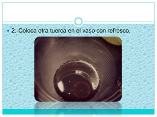  2.-Coloca otra tuerca en el vaso con refresco.
 