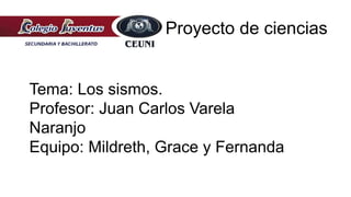 Proyecto de ciencias
Tema: Los sismos.
Profesor: Juan Carlos Varela
Naranjo
Equipo: Mildreth, Grace y Fernanda
 