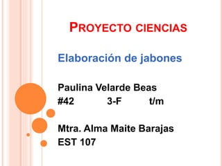 PROYECTO CIENCIAS
Elaboración de jabones
Paulina Velarde Beas
#42 3-F t/m
Mtra. Alma Maite Barajas
EST 107
 