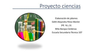 Proyecto ciencias
Elaboración de jabones
Edith Alejandra Pérez Morlet
3ºE N.L.31
Mite Barajas Cárdenas
Escuela Secundaria Técnica 107
 