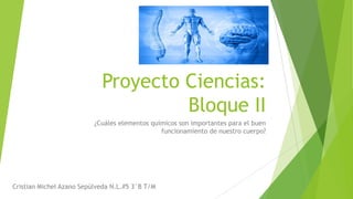 Proyecto Ciencias:
Bloque II
¿Cuáles elementos químicos son importantes para el buen
funcionamiento de nuestro cuerpo?

Cristian Michel Azano Sepúlveda N.L.#5 3°B T/M

 