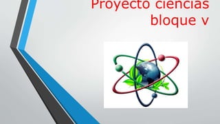 Proyecto ciencias
bloque v
 