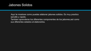 Jabones Solidos

 Aquí te mostrare como puedes elaborar jabones solidos. Es muy practico
 sencillo y rapido.
 Tambien aprenderas los diferentes componentes de los jabones,asii como
 sus diferentes estados al elaborarlos.
 