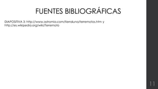 FUENTES BIBLIOGRÁFICAS 
DIAPOSITIVA 3: http://www.astromia.com/tierraluna/terremotos.htm y 
http://es.wikipedia.org/wiki/Terremoto 
11 
 