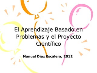 El Aprendizaje Basado en Problemas y el Proyecto Científico Manuel Díaz Escalera, 2012 