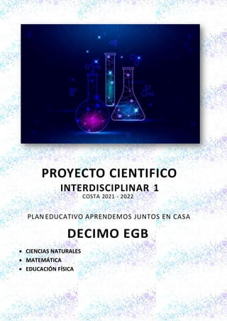 PROYECTO CIENTIFICO
INTERDISCIPLINAR 1
COSTA 2021 - 2022
PLAN EDUCATIVO APRENDEMOS JUNTOS EN CASA
DECIMO EGB
• CIENCIAS NATURALES
• MATEMÁTICA
• EDUCACIÓN FÍSICA
 