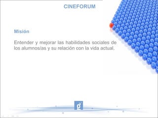 CINEFORUM



Misión

Entender y mejorar las habilidades sociales de
los alumnos/as y su relación con la vida actual.
 