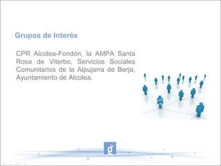Grupos de Interés

CPR Alcolea-Fondón, la AMPA Santa
Rosa de Viterbo, Servicios Sociales
Comunitarios de la Alpujarra de Berja,
Ayuntamiento de Alcolea.
 