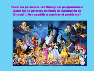 Todos los personajes de Disney nos preguntamos:
¿Cuál fue la primera película de animación de
Disney? ¿ Nos ayudáis a resolver el problema?
 