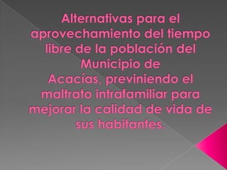 Alternativas para el aprovechamiento del tiempo libre de la población del Municipio de Acacías, previniendo el maltrato intrafamiliar para mejorar la calidad de vida de sus habitantes. 