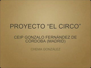 PROYECTO “EL CIRCO”
CEIP GONZALO FERNÁNDEZ DE
CÓRDOBA (MADRID)
CHEMA GONZÁLEZ
 
