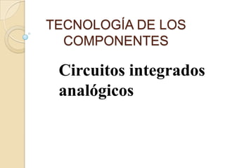 TECNOLOGÍA DE LOS
  COMPONENTES

 Circuitos integrados
 analógicos
 