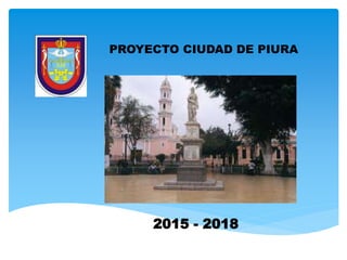 PROYECTO CIUDAD DE PIURA
2015 - 2018
 