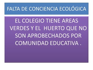 FALTA DE CONCIENCIA ECOLÓGICA

   EL COLEGIO TIENE AREAS
 VERDES Y EL HUERTO QUE NO
   SON APROBECHADOS POR
   COMUNIDAD EDUCATIVA .
 