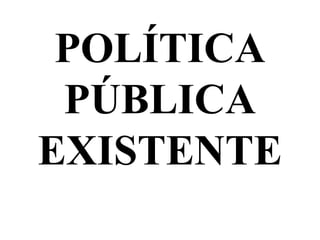 POLÍTICA
 PÚBLICA
EXISTENTE
 