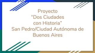 Proyecto
“Dos Ciudades
con Historia”
San Pedro/Ciudad Autónoma de
Buenos Aires
 
