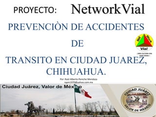 PROYECTO:
PREVENCIÒN DE ACCIDENTES
                      DE
                                                 ¡ MÁS CULTURA VIAL
                                                    PARA TODOS !



TRANSITO EN CIUDAD JUAREZ,
       CHIHUAHUA.
             Por: Raúl Alberto Peniche Mendoza
                 rapm1970@yahoo.com.mx
 