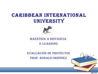 CARIBBEAN INTERNATIONAL
UNIVERSITY
MAESTRÍA A DISTANCIA
E-LEARNING
EVALUACIÓN DE PROYECTOS
PROf. RONALD ORDÓNEz
 