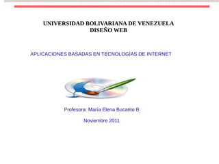 UNIVERSIDAD BOLIVARIANA DE VENEZUELA
                 DISEÑO WEB



APLICACIONES BASADAS EN TECNOLOGÍAS DE INTERNET




           Profesora: María Elena Bucarito B

                   Noviembre 2011
 