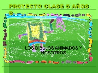 PROYECTO CLASE 5 AÑOS B LOS DIBUJOS ANIMADOS Y NOSOTROS 