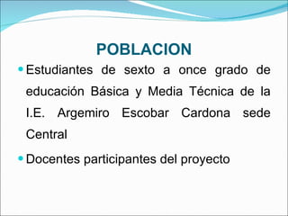 POBLACION Estudiantes de sexto a once grado de educación Básica y Media Técnica de la I.E. Argemiro Escobar Cardona sede Central Docentes participantes del proyecto  