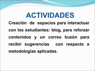 ACTIVIDADES Creación  de  espacios para interactuar con los estudiantes: blog, para reforzar contenidos y un correo buzón para recibir sugerencias  con respecto a metodologías aplicadas.   