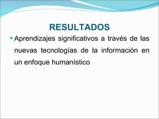RESULTADOS Aprendizajes significativos a través de las nuevas tecnologías de la información en un enfoque humanístico  