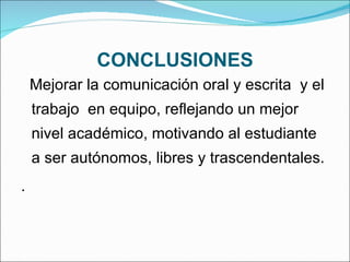 CONCLUSIONES Mejorar la comunicación oral y escrita  y el trabajo  en equipo, reflejando un mejor nivel académico, motivando al estudiante a ser autónomos, libres y trascendentales.  .   