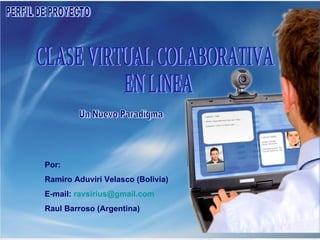 CLASE VIRTUAL COLABORATIVA EN LINEA PERFIL DE PROYECTO Por:  Ramiro Aduviri Velasco (Bolivia) E-mail:  ravsirius @gmail.com Raul Barroso (Argentina) Un Nuevo Paradigma 