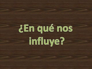 ¿En qué nos influye?