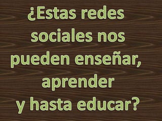 ¿Estas redes sociales nospueden enseñar, aprendery hasta educar?