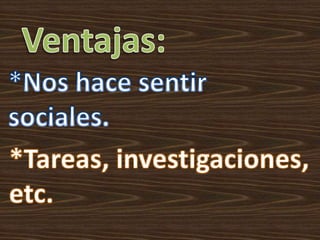 Ventajas:*Nos hace sentir sociales.*Tareas, investigaciones, etc.