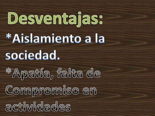 Desventajas:*Aislamiento a la sociedad.*Apatía, falta de Compromiso en actividades