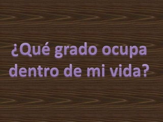 ¿Qué grado ocupadentro de mi vida?