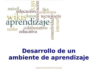Desarrollo de un
ambiente de aprendizaje
Claudia Lorena Jiménez Anzueto
 