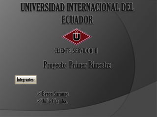 UNIVERSIDAD INTERNACIONAL DEL
          ECUADOR

           CLIENTE SERVIDOR II

      Proyecto Primer Bimestre


    Byron Sarango
    Julio Chamba.
 