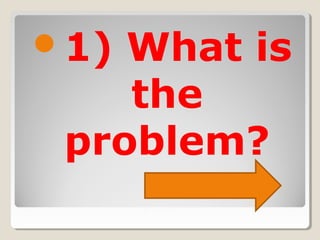 1) What is
the
problem?
 