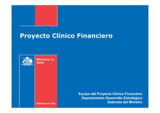Proyecto Clínico Financiero




                 Equipo del Proyecto Clínico Financiero
                  Departamento Desarrollo Estratégico
                                  Gabinete del Ministro
 