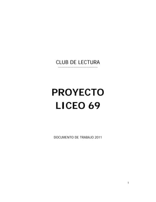 CLUB DE LECTURA
  --------------------------------------




PROYECTO
 LICEO 69


DOCUMENTO DE TRABAJO 2011




                                           1
 