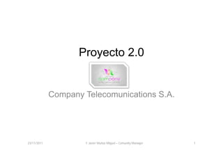 Proyecto 2.0


             Company Telecomunications S.A.




23/11/2011           F. Javier Muñoz Miguel – Comunity Manager   1
 