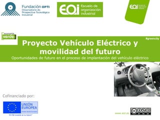 Proyecto Vehículo Eléctrico y movilidad del futuro Oportunidades de futuro en el proceso de implantación del vehículo eléctrico Cofinanciado por: #greencity 